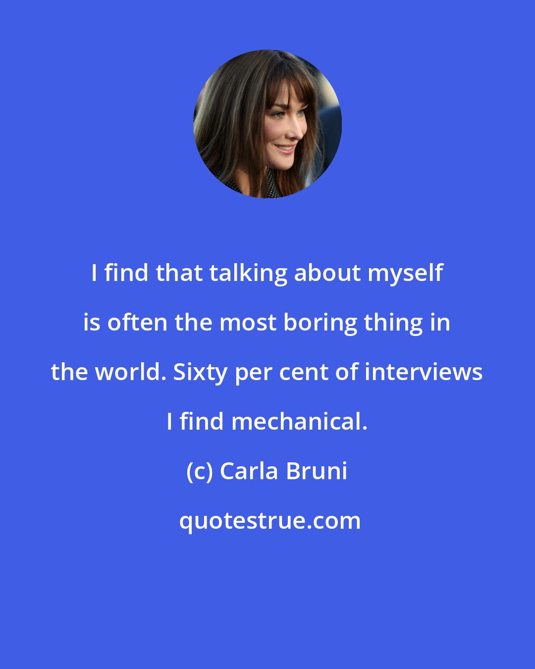 Carla Bruni: I find that talking about myself is often the most boring thing in the world. Sixty per cent of interviews I find mechanical.