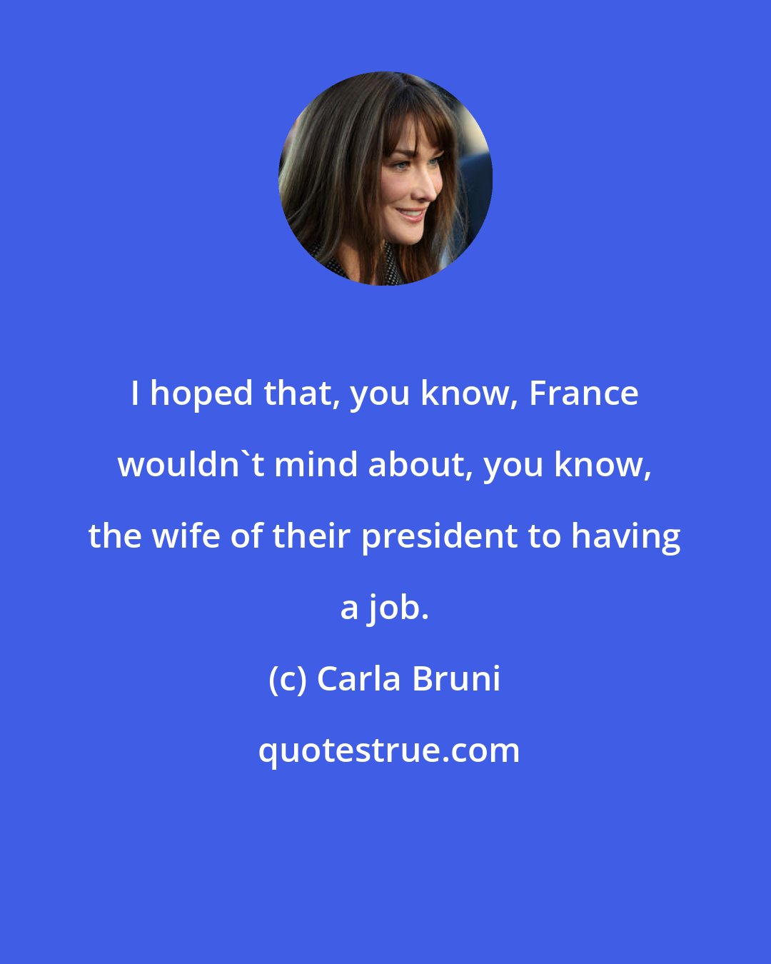 Carla Bruni: I hoped that, you know, France wouldn't mind about, you know, the wife of their president to having a job.