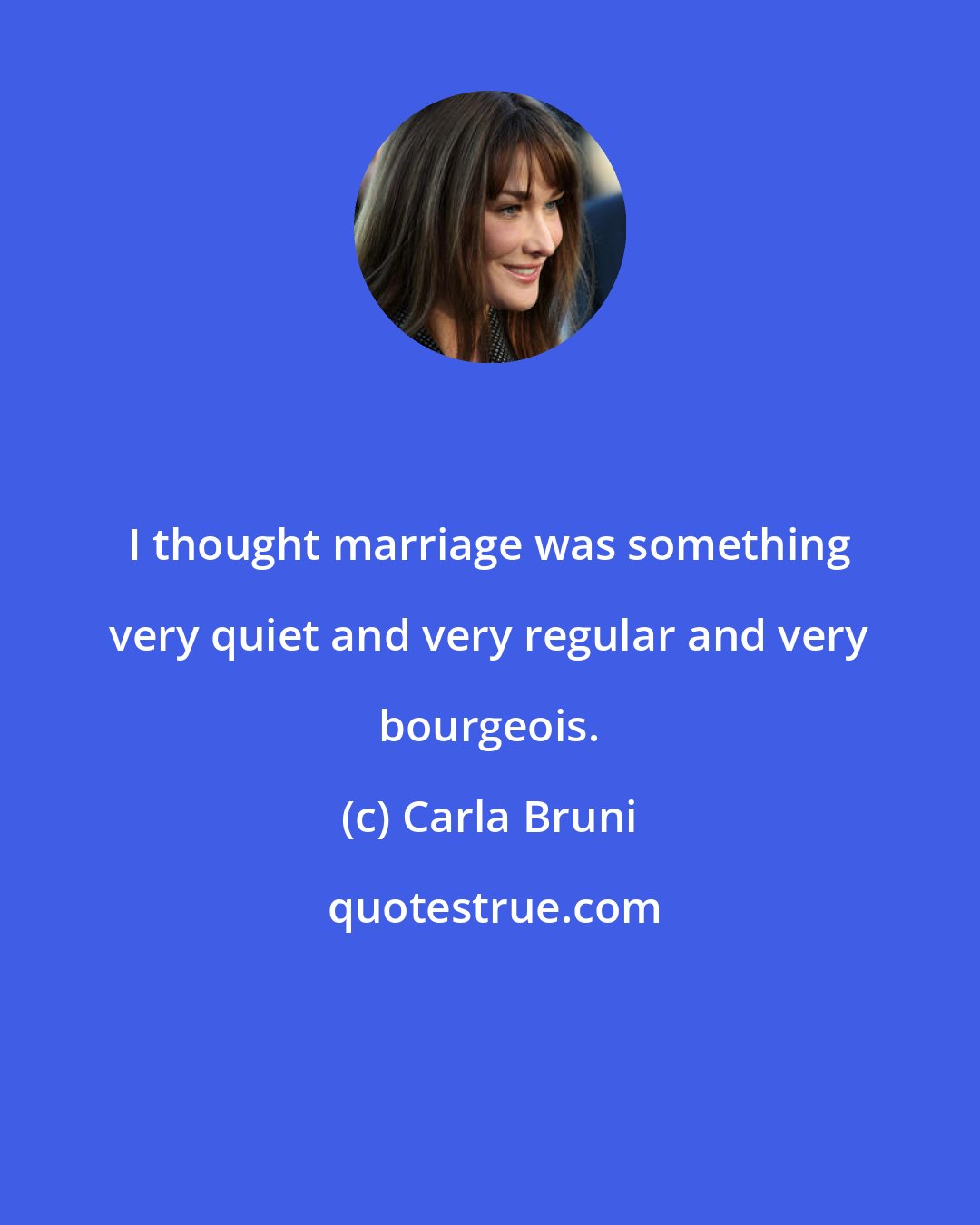 Carla Bruni: I thought marriage was something very quiet and very regular and very bourgeois.