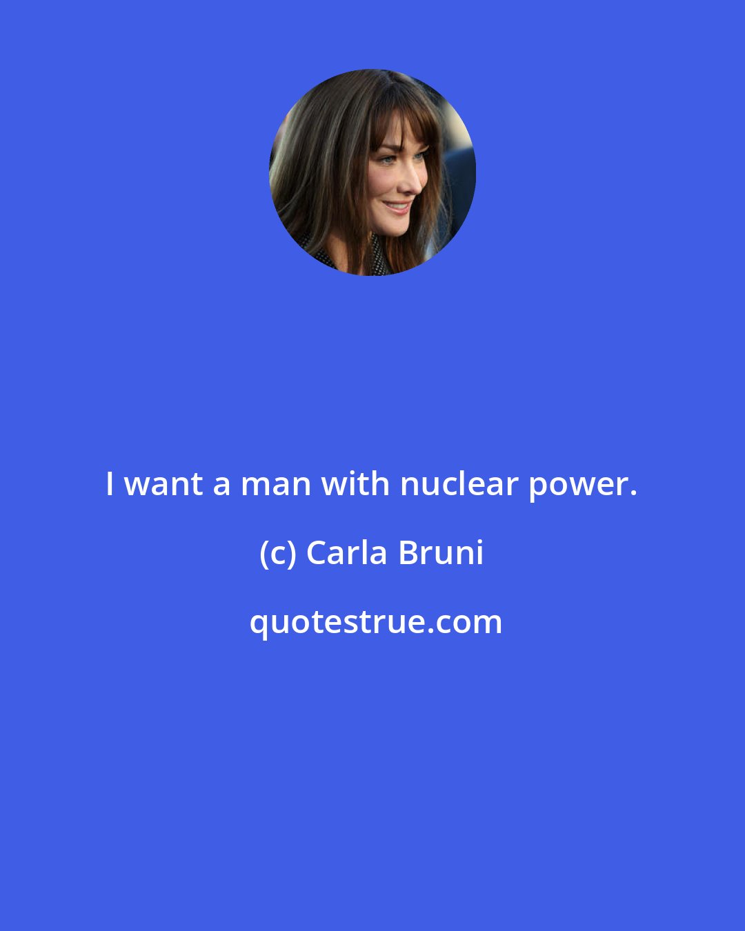 Carla Bruni: I want a man with nuclear power.