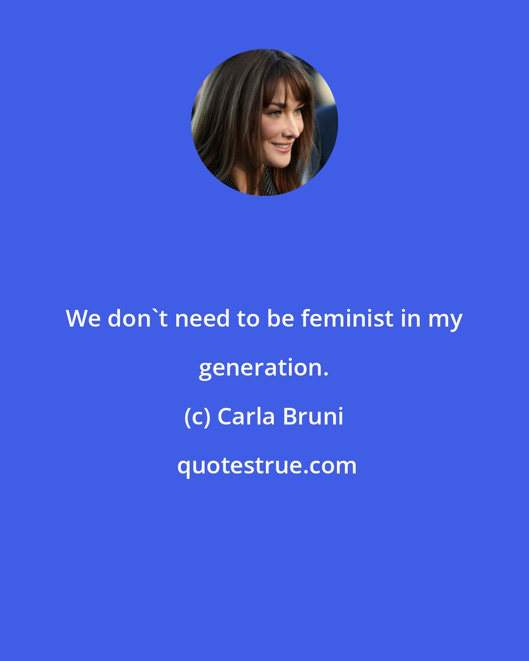 Carla Bruni: We don't need to be feminist in my generation.