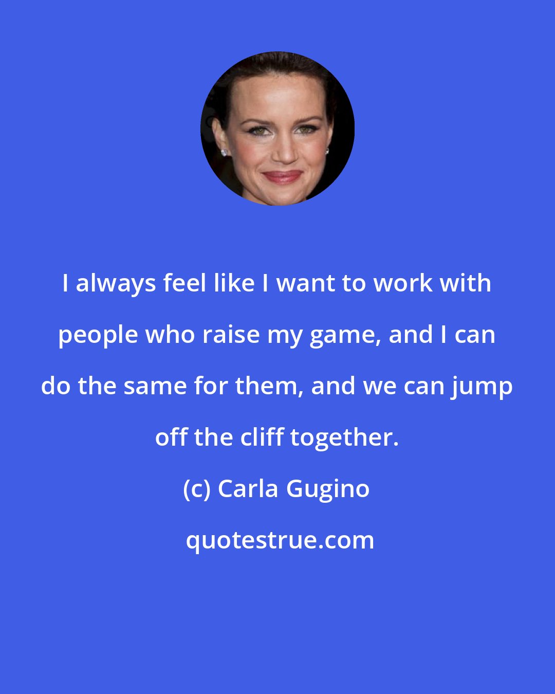 Carla Gugino: I always feel like I want to work with people who raise my game, and I can do the same for them, and we can jump off the cliff together.