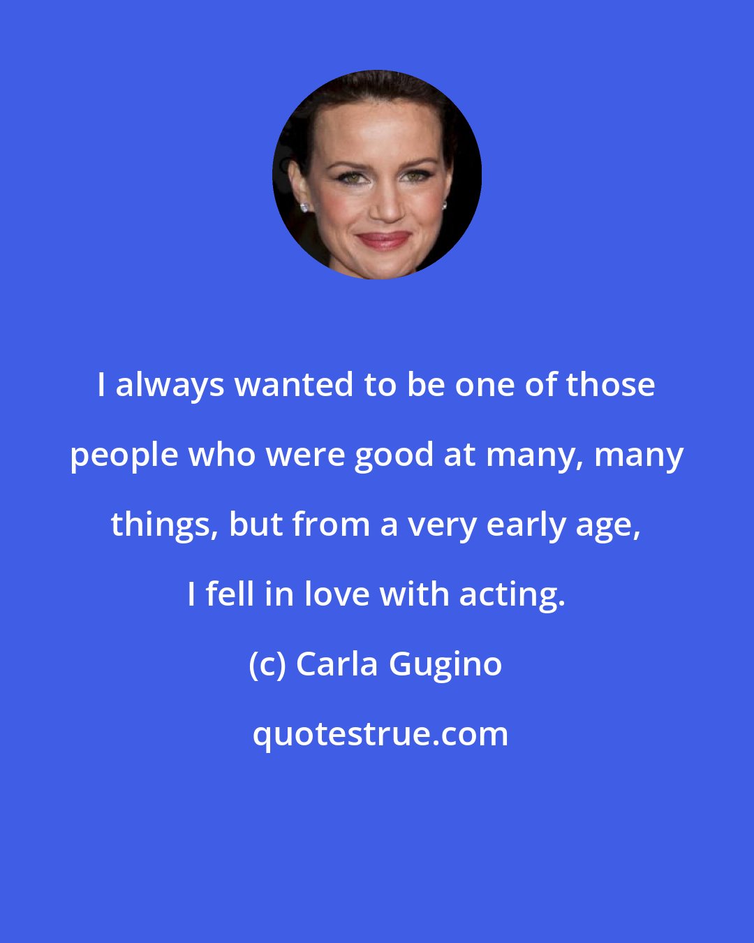 Carla Gugino: I always wanted to be one of those people who were good at many, many things, but from a very early age, I fell in love with acting.