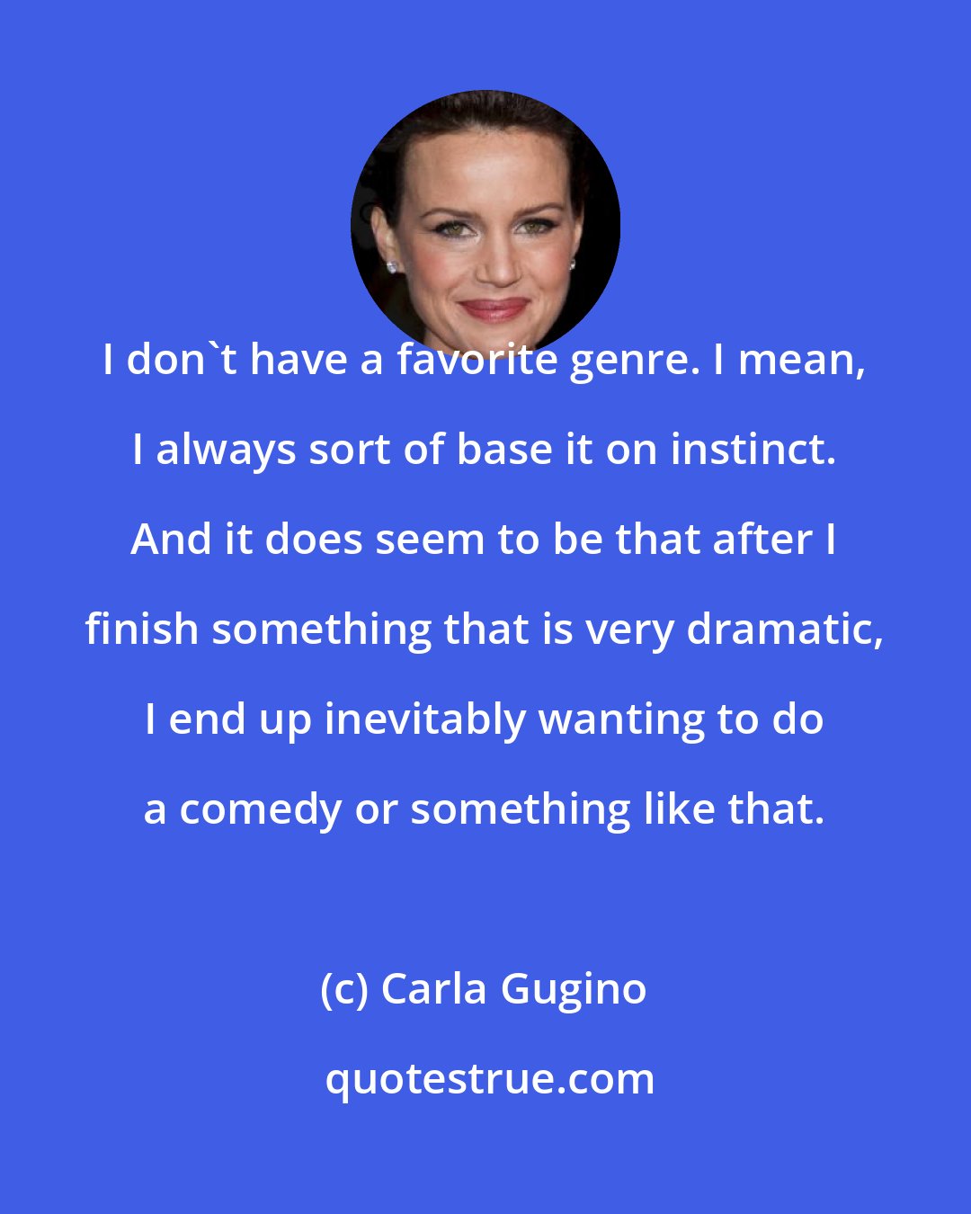 Carla Gugino: I don't have a favorite genre. I mean, I always sort of base it on instinct. And it does seem to be that after I finish something that is very dramatic, I end up inevitably wanting to do a comedy or something like that.