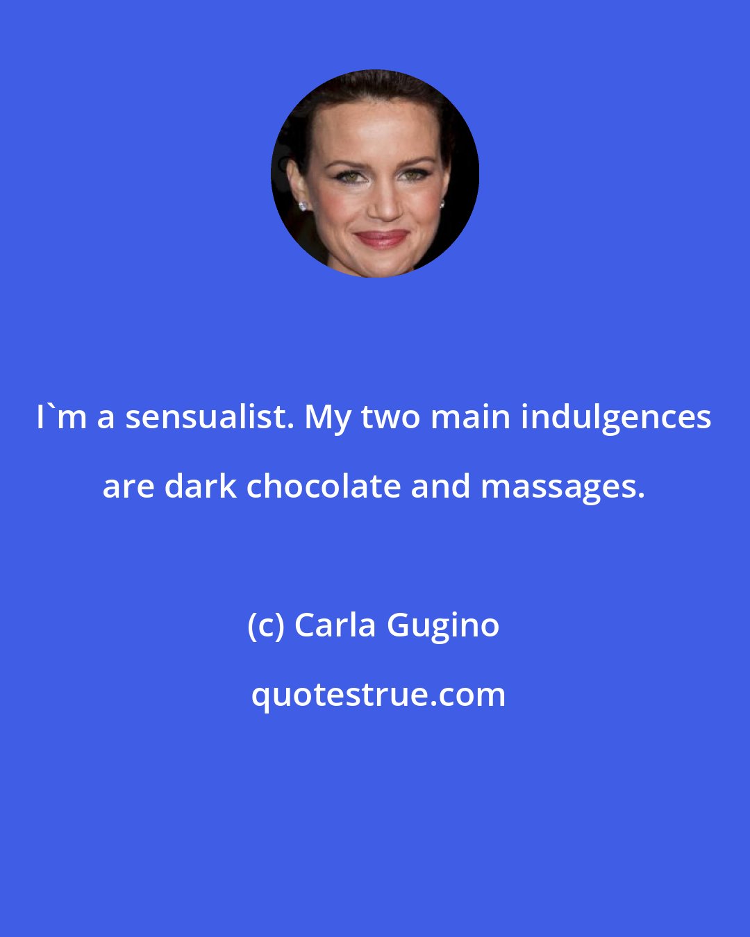 Carla Gugino: I'm a sensualist. My two main indulgences are dark chocolate and massages.