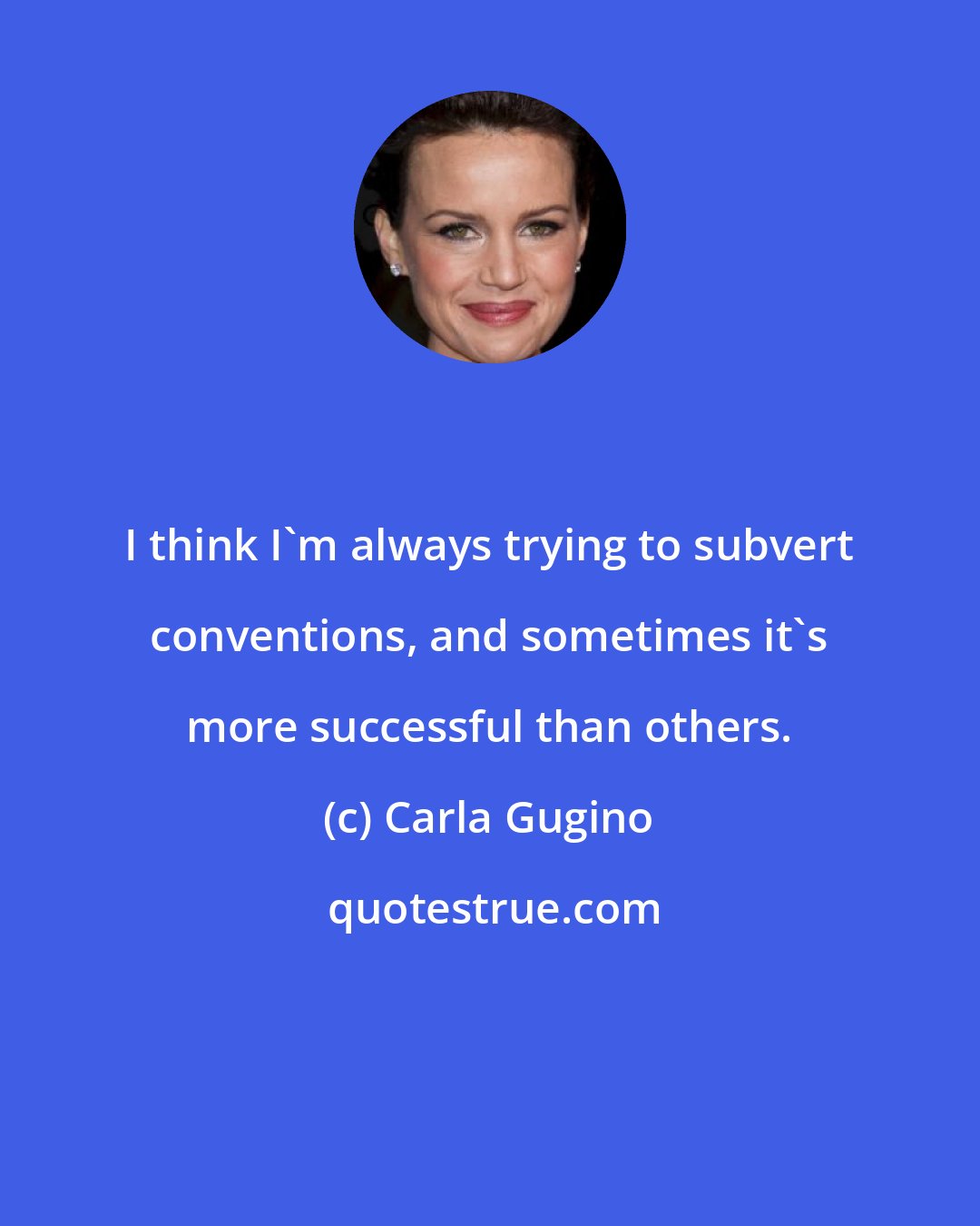 Carla Gugino: I think I'm always trying to subvert conventions, and sometimes it's more successful than others.