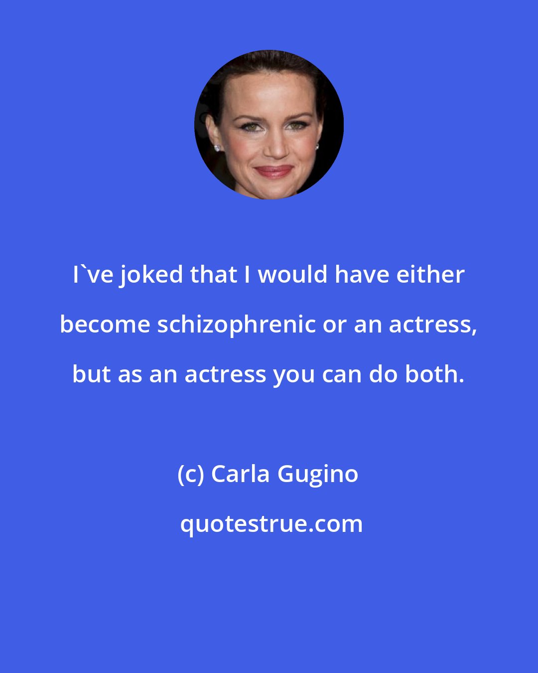 Carla Gugino: I've joked that I would have either become schizophrenic or an actress, but as an actress you can do both.