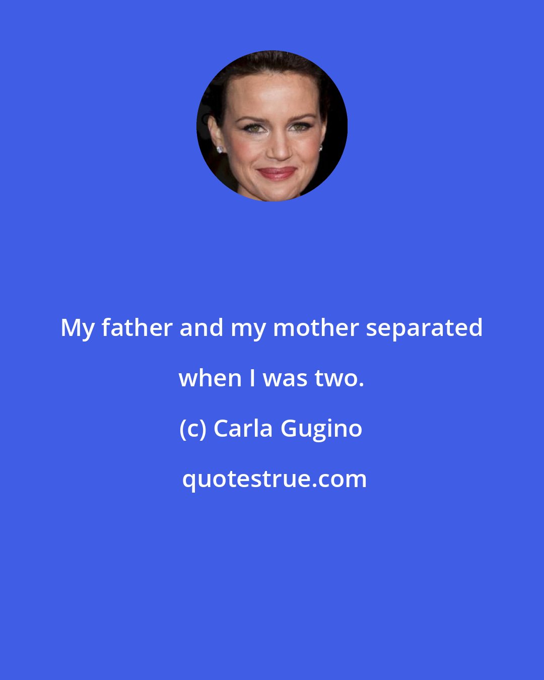 Carla Gugino: My father and my mother separated when I was two.