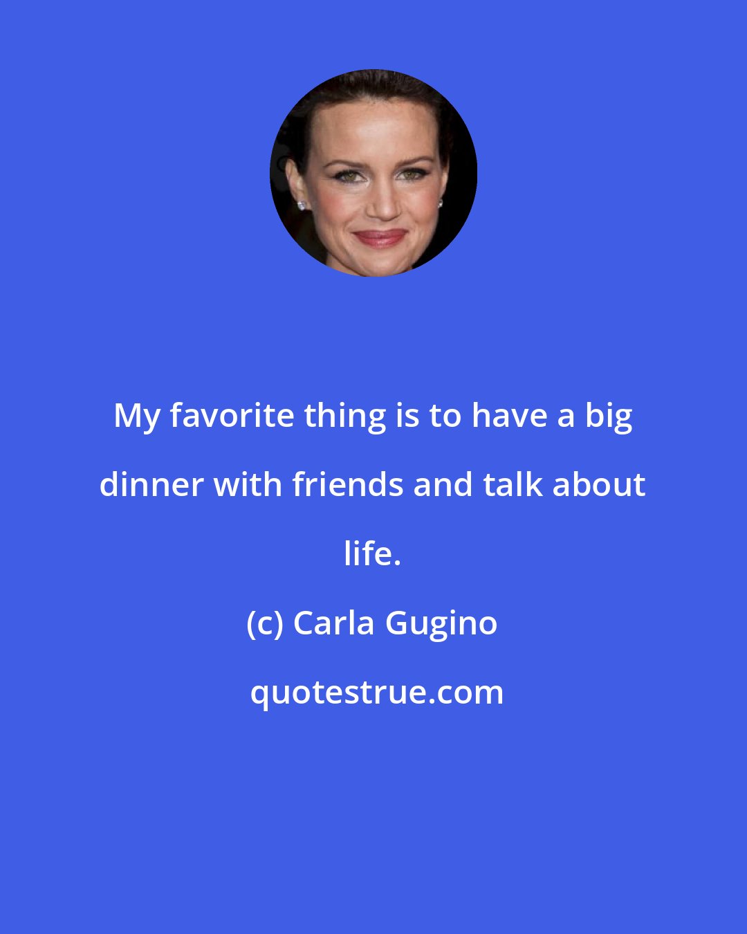 Carla Gugino: My favorite thing is to have a big dinner with friends and talk about life.