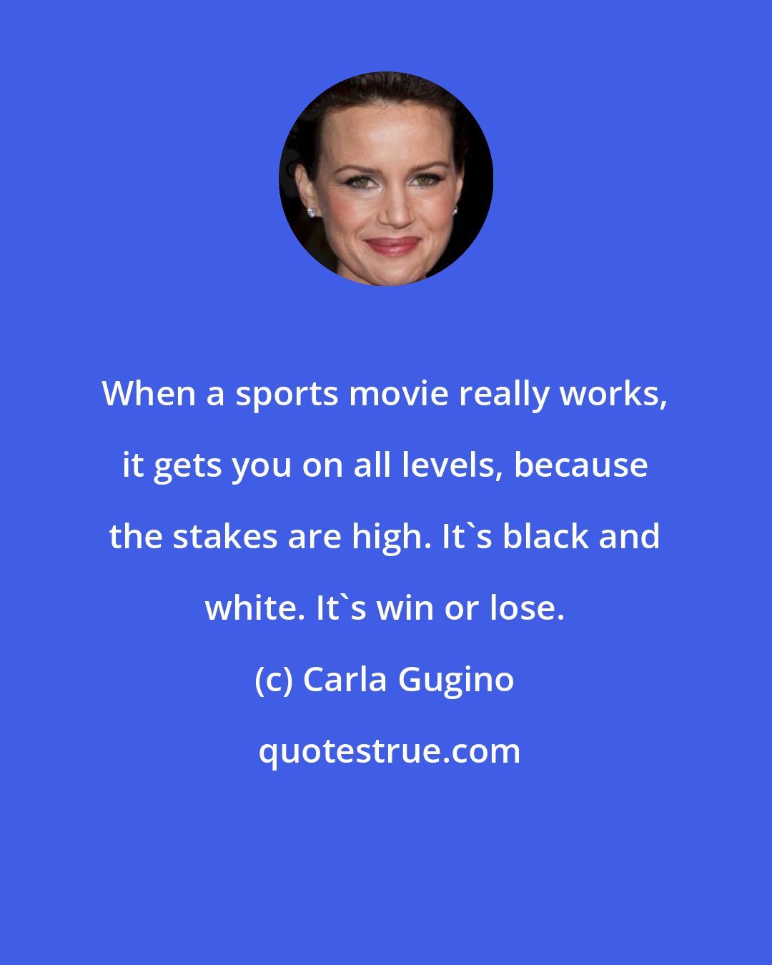 Carla Gugino: When a sports movie really works, it gets you on all levels, because the stakes are high. It's black and white. It's win or lose.