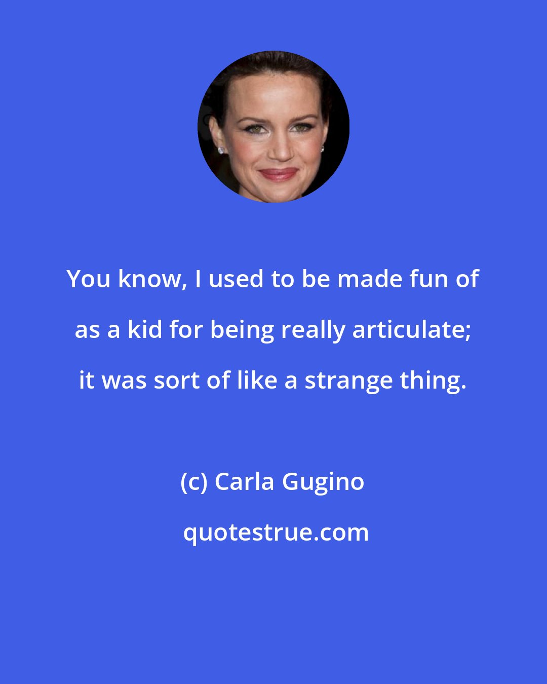 Carla Gugino: You know, I used to be made fun of as a kid for being really articulate; it was sort of like a strange thing.