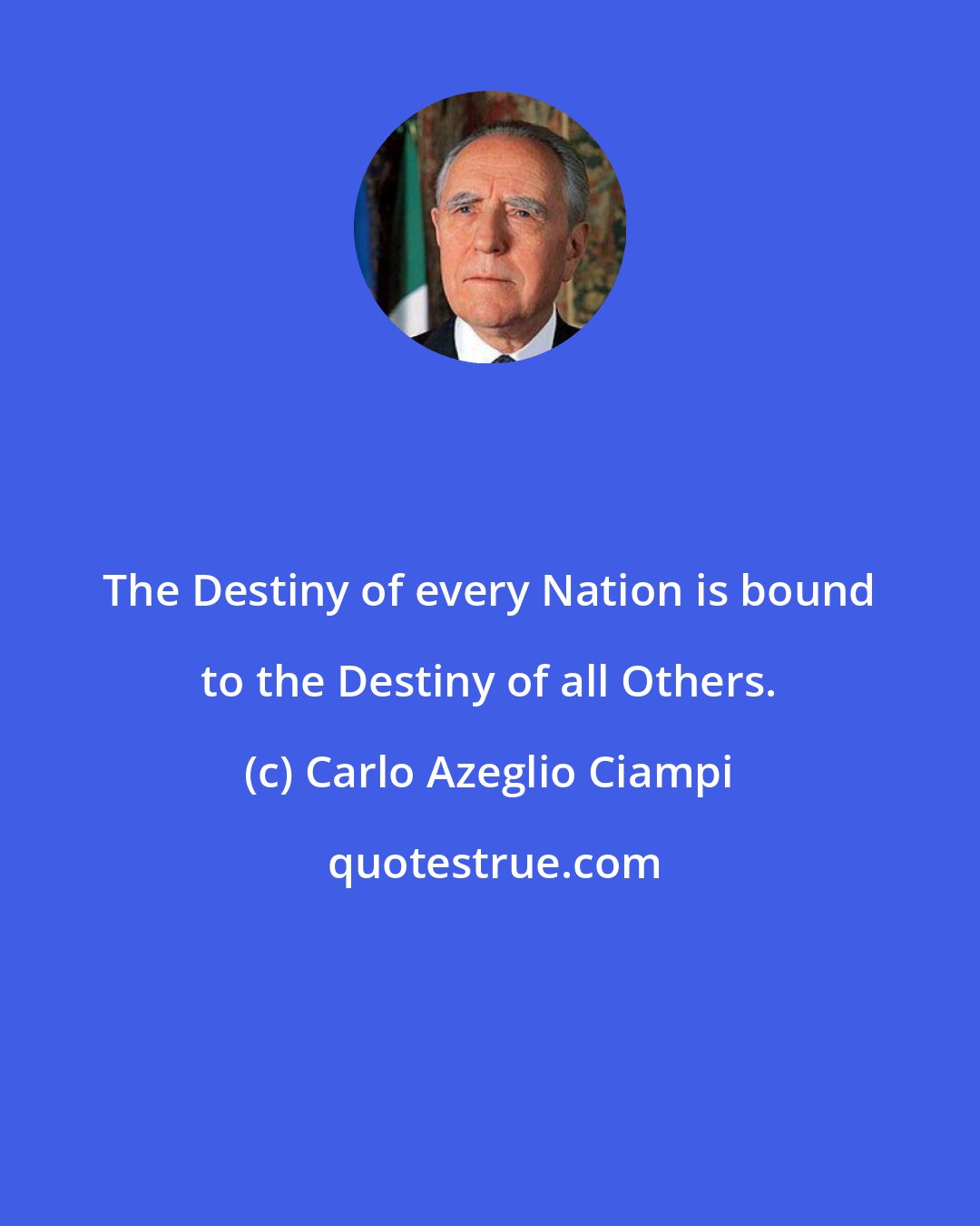 Carlo Azeglio Ciampi: The Destiny of every Nation is bound to the Destiny of all Others.