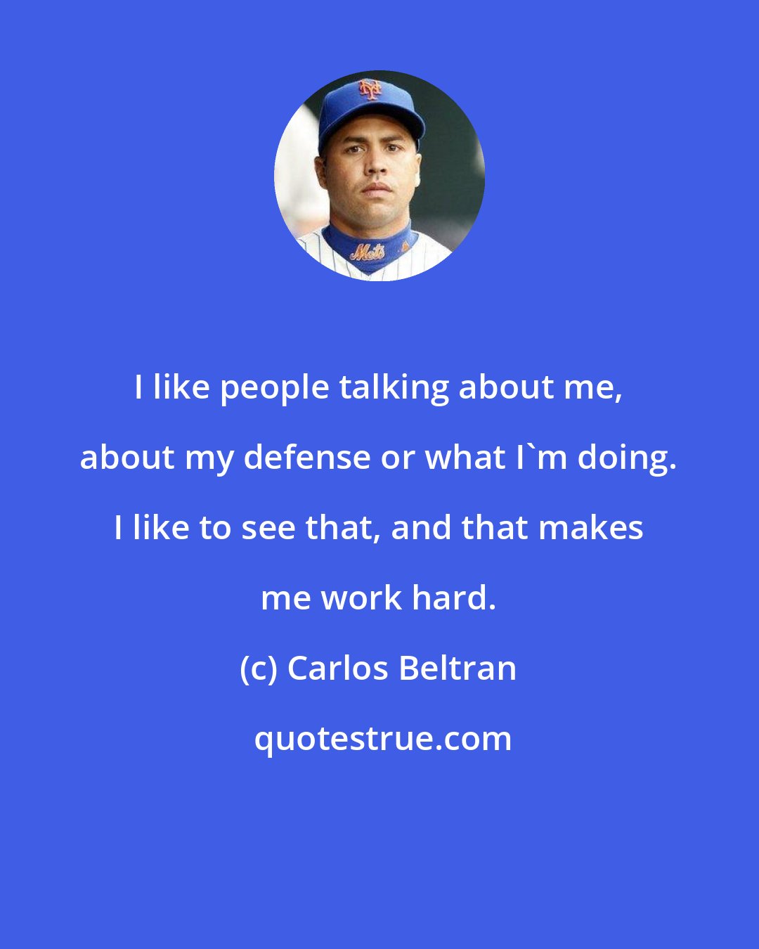 Carlos Beltran: I like people talking about me, about my defense or what I'm doing. I like to see that, and that makes me work hard.