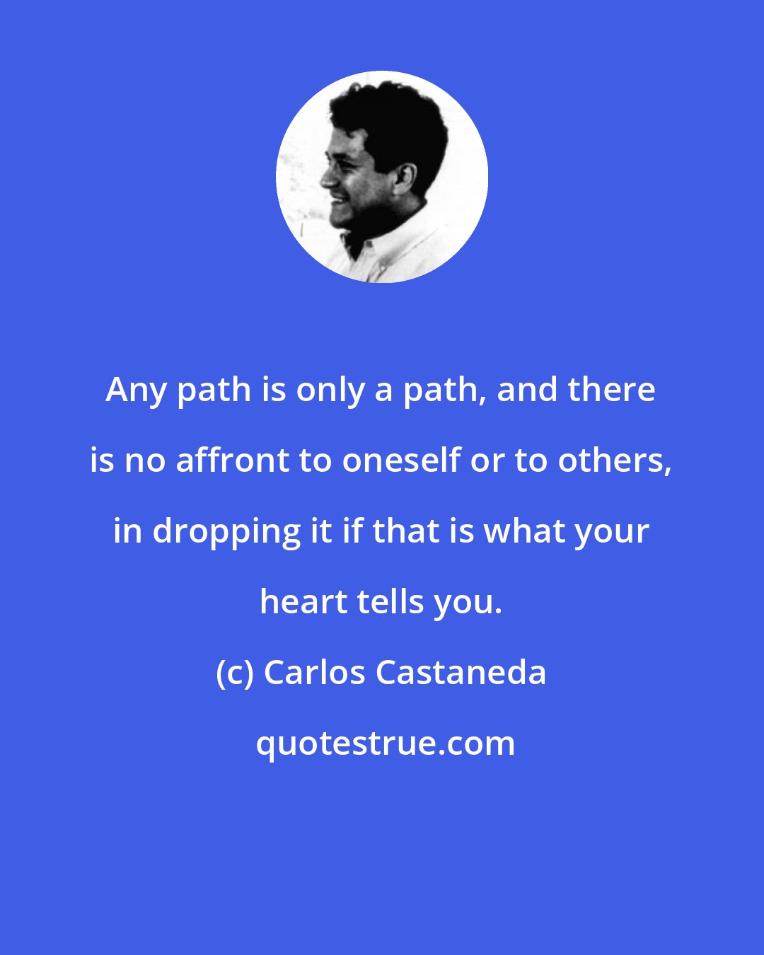 Carlos Castaneda: Any path is only a path, and there is no affront to oneself or to others, in dropping it if that is what your heart tells you.