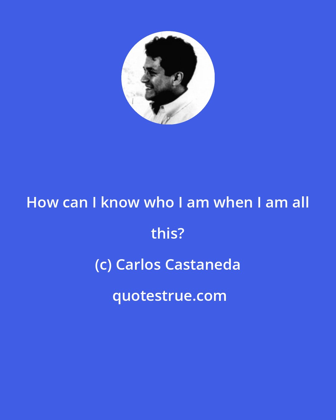 Carlos Castaneda: How can I know who I am when I am all this?