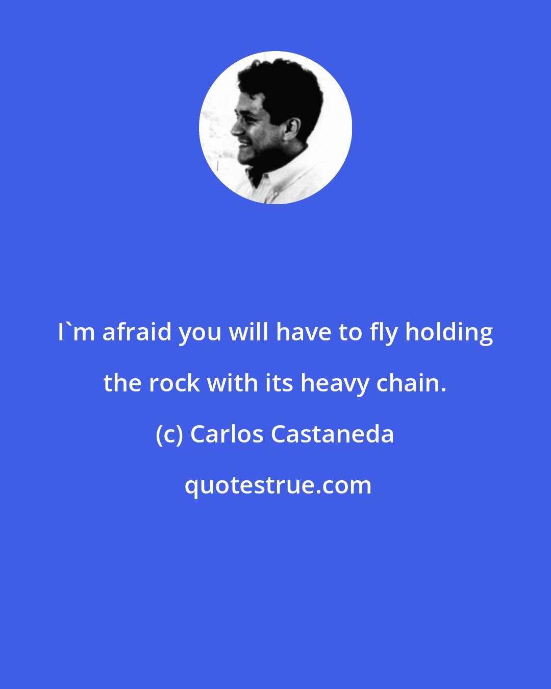 Carlos Castaneda: I'm afraid you will have to fly holding the rock with its heavy chain.