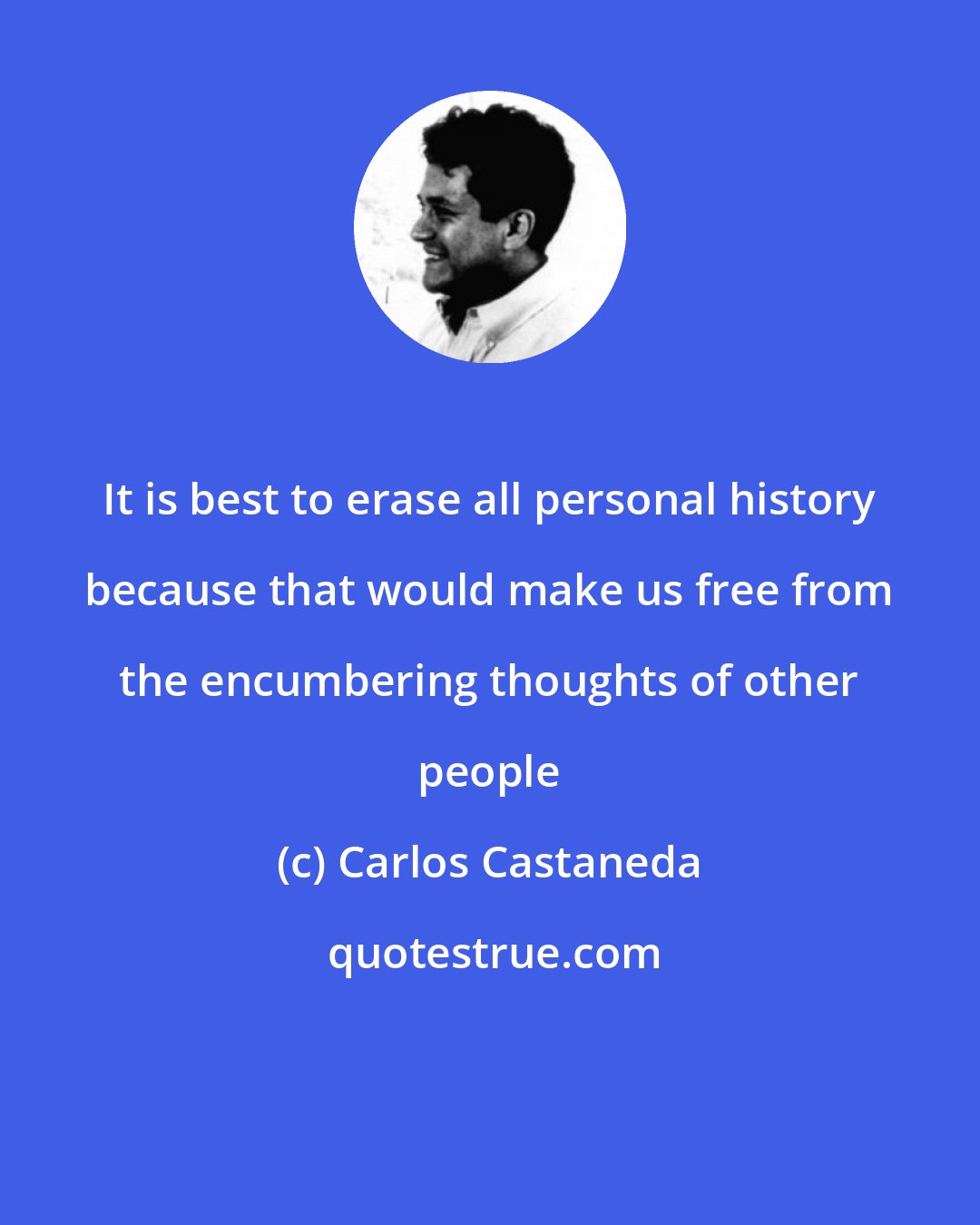 Carlos Castaneda: It is best to erase all personal history because that would make us free from the encumbering thoughts of other people