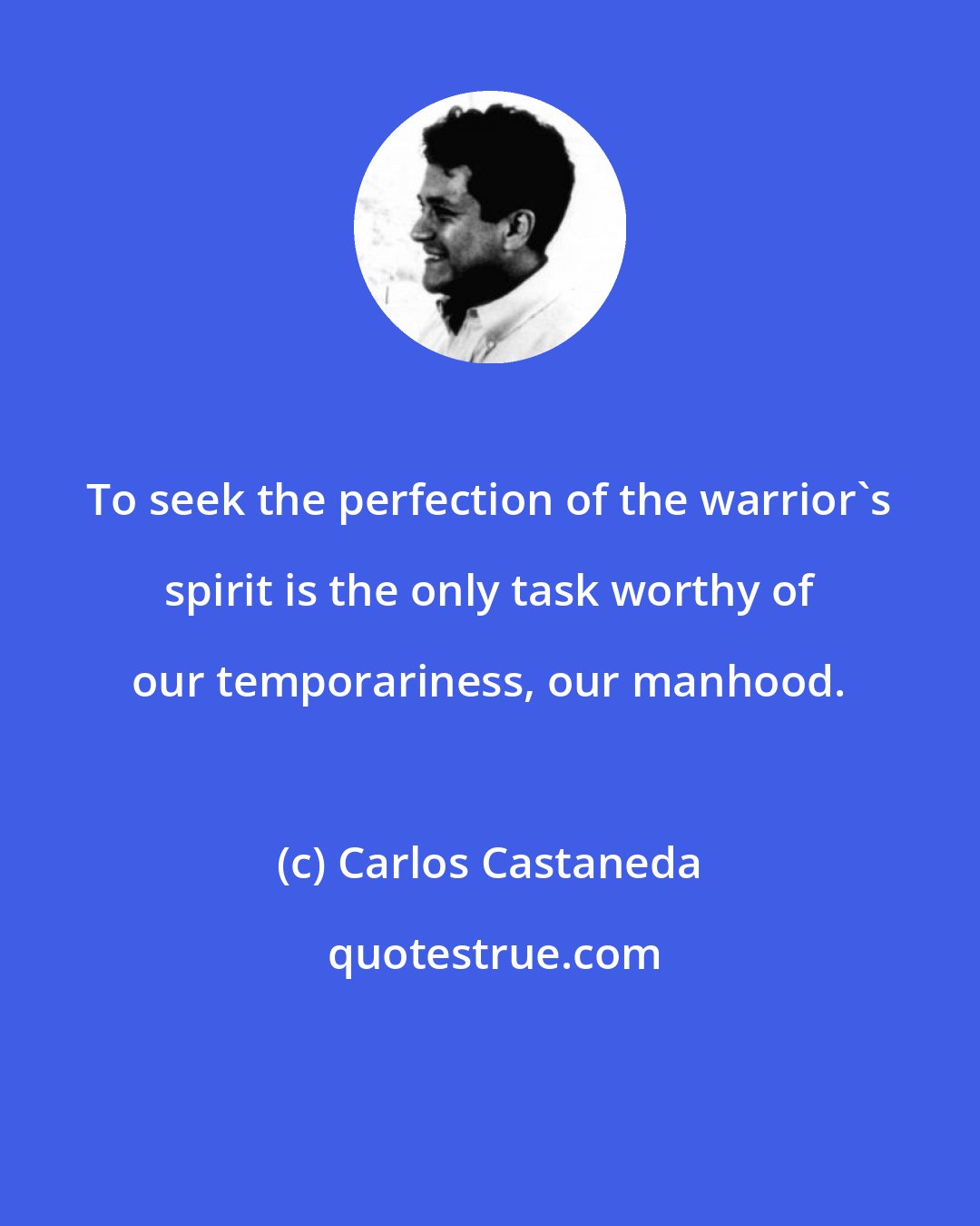 Carlos Castaneda: To seek the perfection of the warrior's spirit is the only task worthy of our temporariness, our manhood.