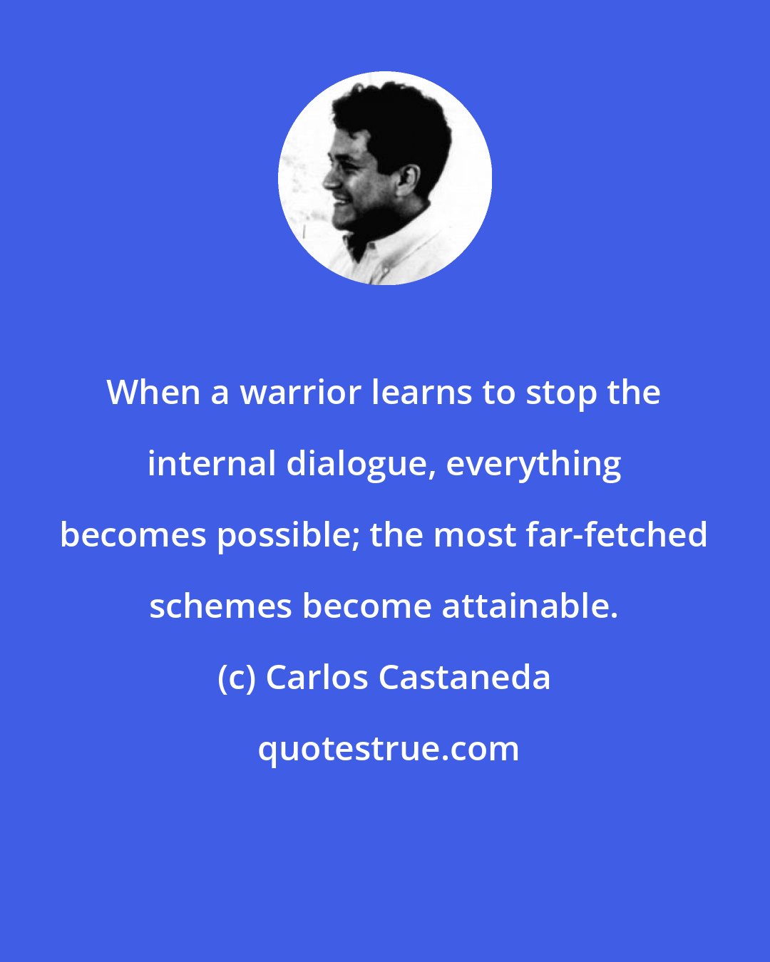 Carlos Castaneda: When a warrior learns to stop the internal dialogue, everything becomes possible; the most far-fetched schemes become attainable.