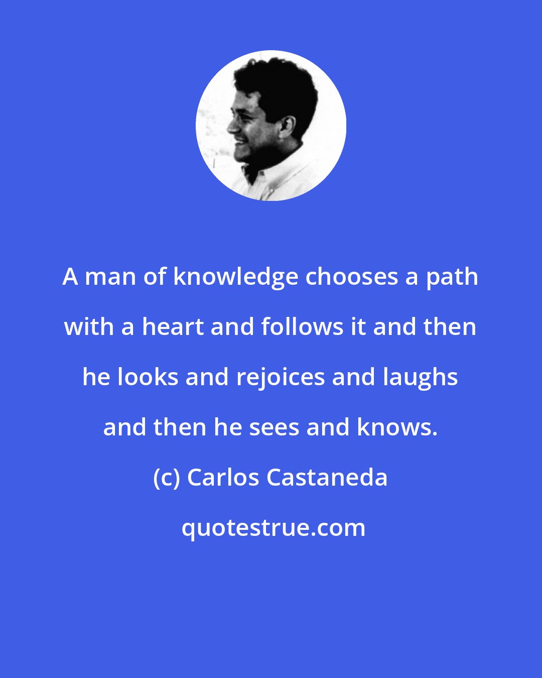 Carlos Castaneda: A man of knowledge chooses a path with a heart and follows it and then he looks and rejoices and laughs and then he sees and knows.