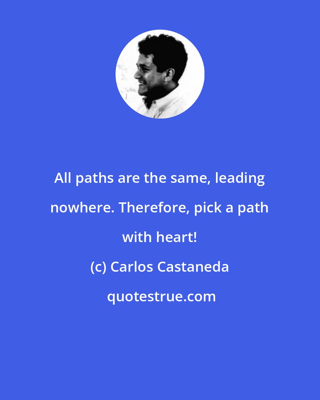 Carlos Castaneda: All paths are the same, leading nowhere. Therefore, pick a path with heart!