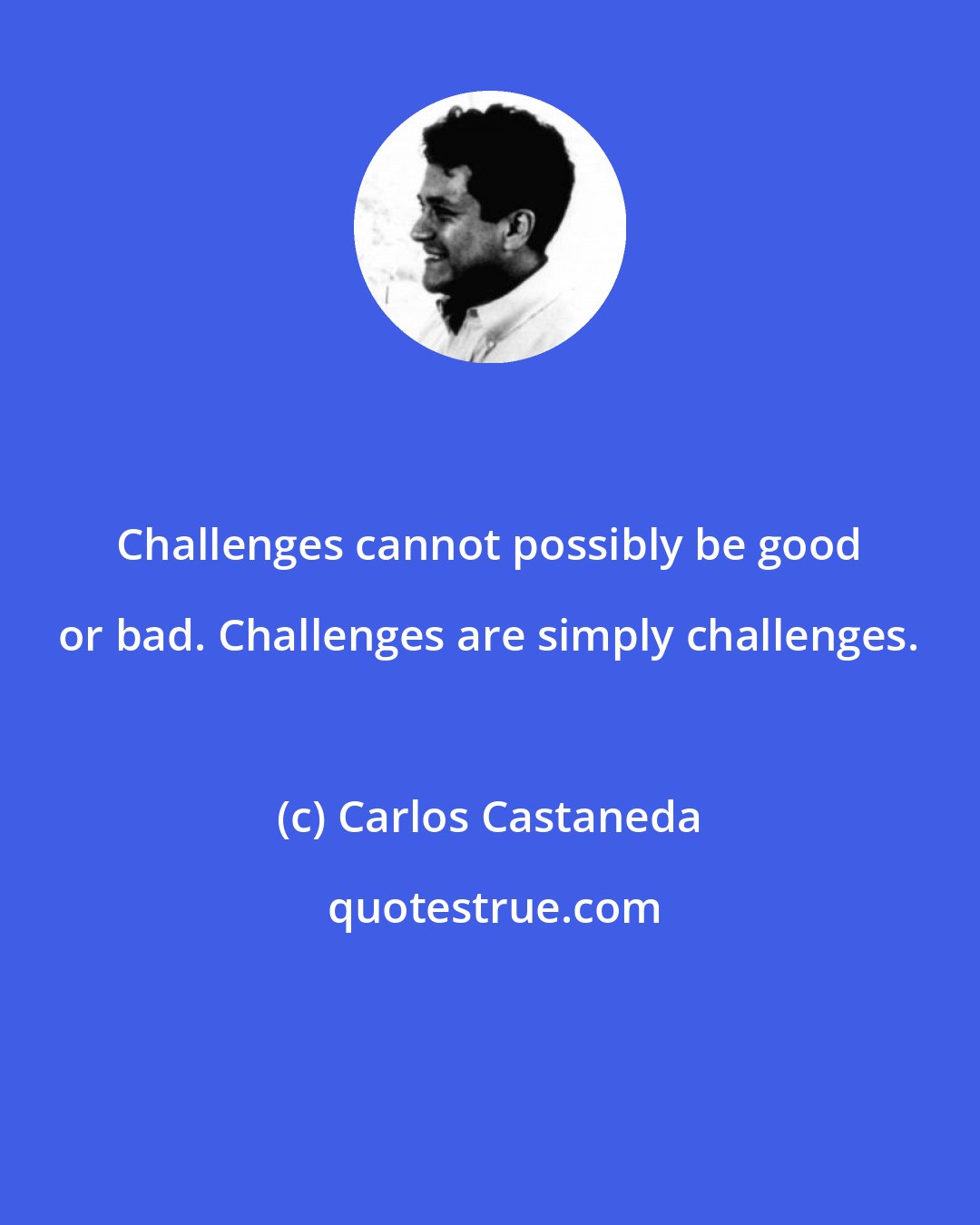 Carlos Castaneda: Challenges cannot possibly be good or bad. Challenges are simply challenges.