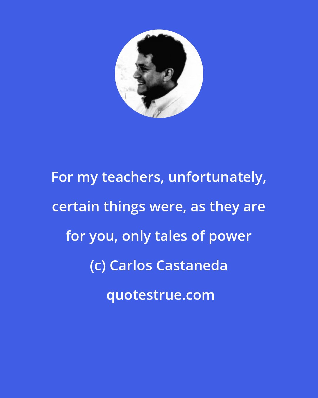 Carlos Castaneda: For my teachers, unfortunately, certain things were, as they are for you, only tales of power