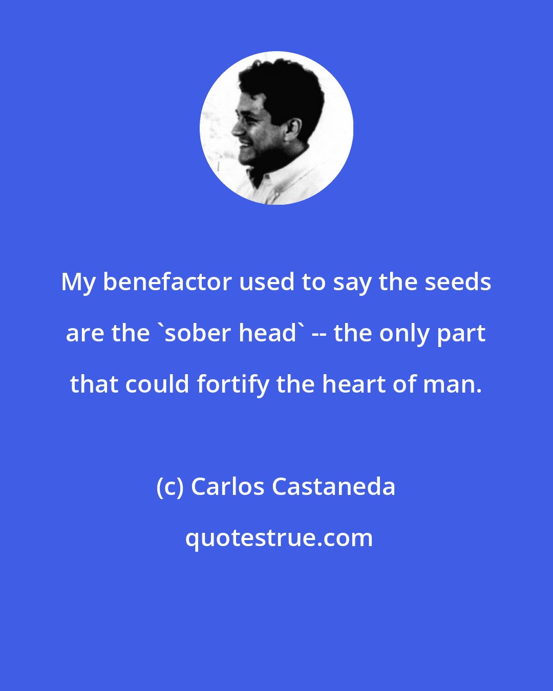 Carlos Castaneda: My benefactor used to say the seeds are the 'sober head' -- the only part that could fortify the heart of man.