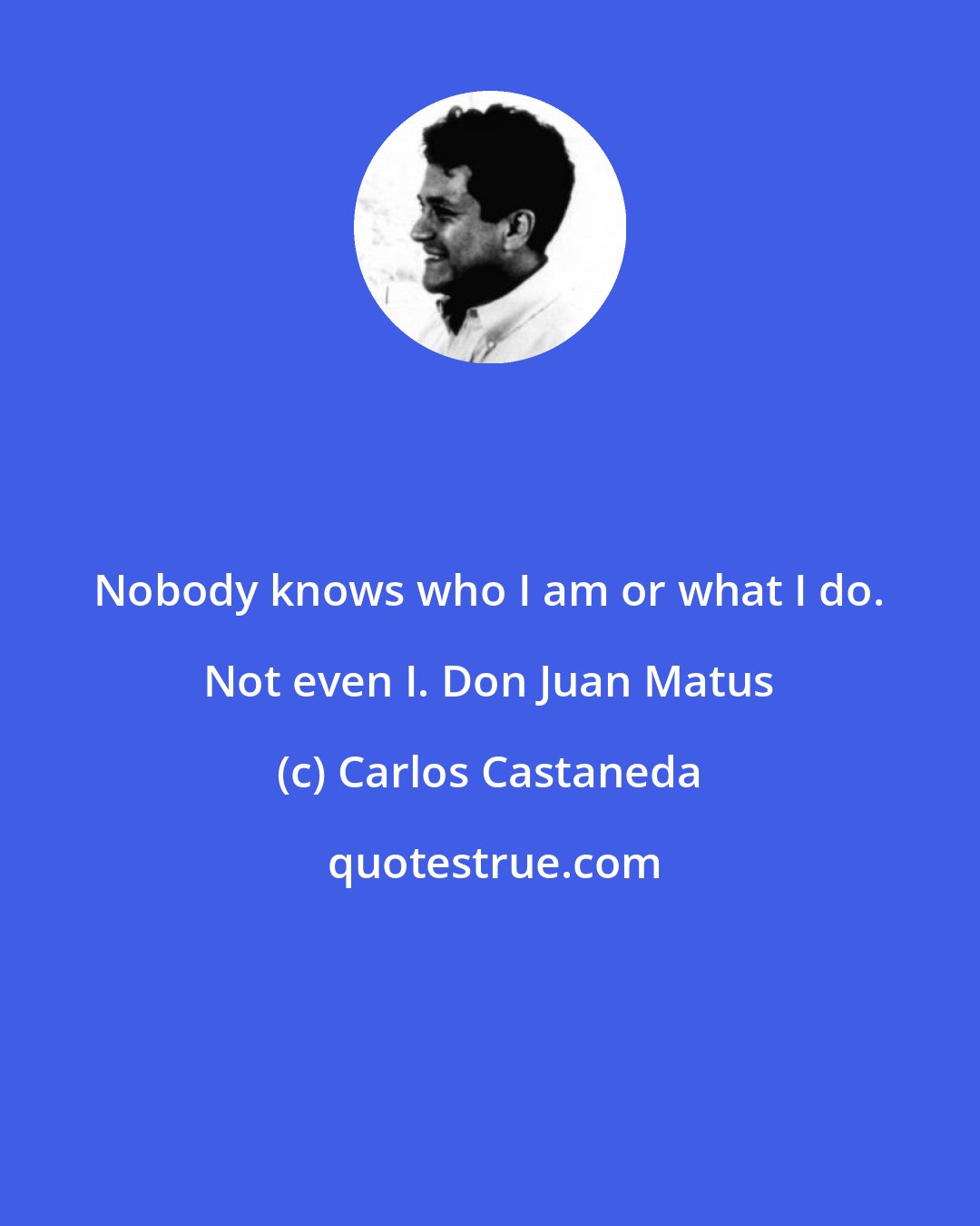 Carlos Castaneda: Nobody knows who I am or what I do. Not even I. Don Juan Matus