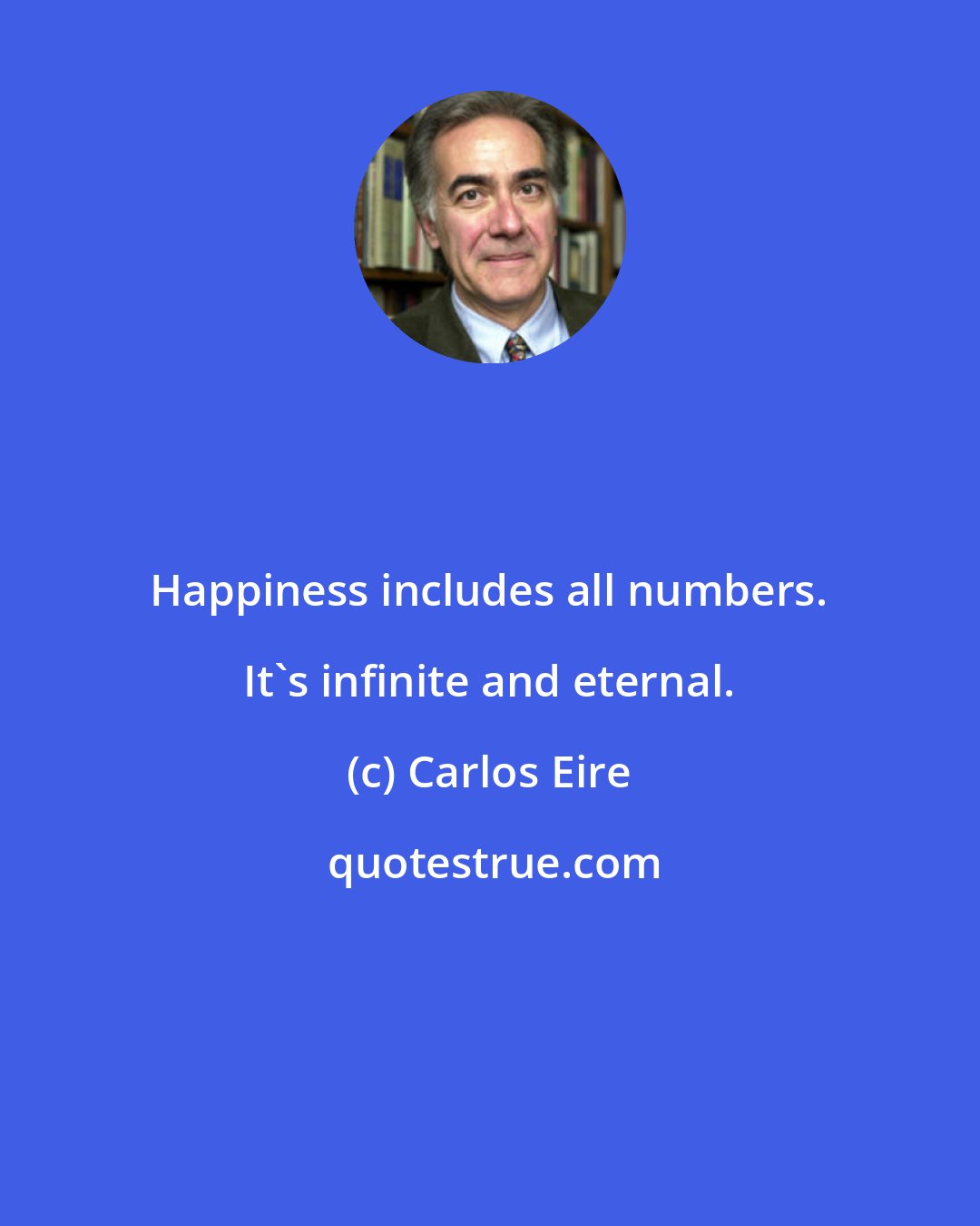 Carlos Eire: Happiness includes all numbers. It's infinite and eternal.