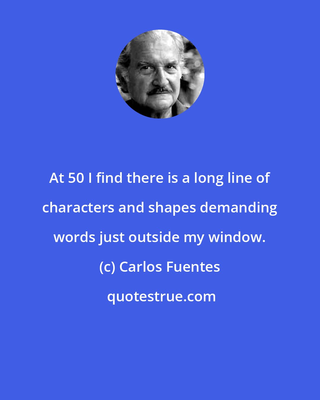 Carlos Fuentes: At 50 I find there is a long line of characters and shapes demanding words just outside my window.