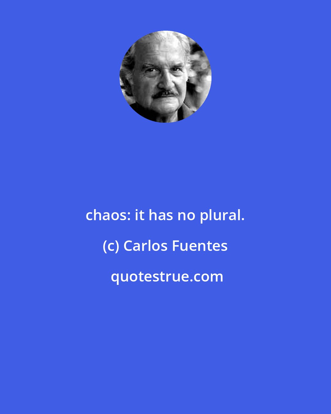 Carlos Fuentes: chaos: it has no plural.