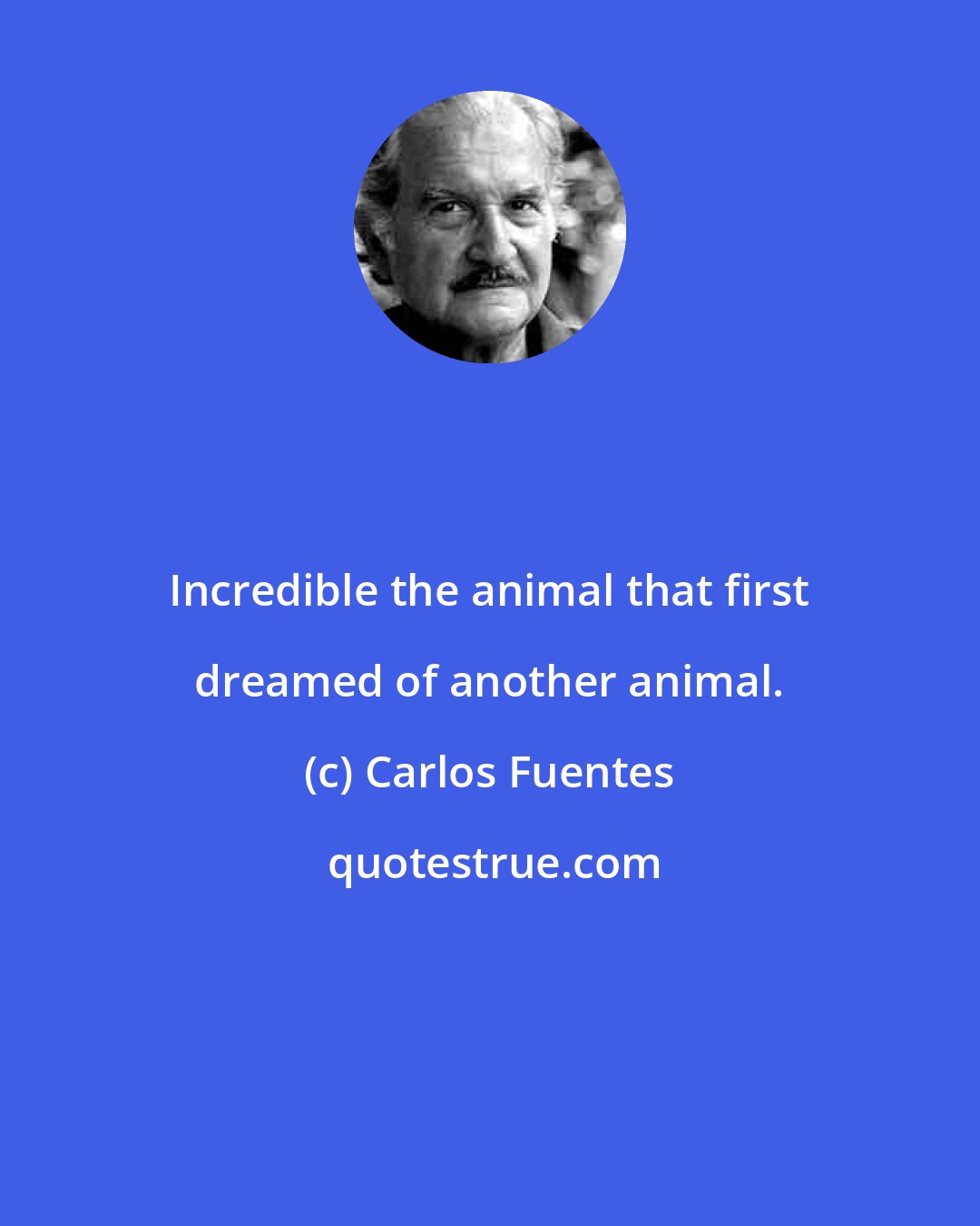 Carlos Fuentes: Incredible the animal that first dreamed of another animal.