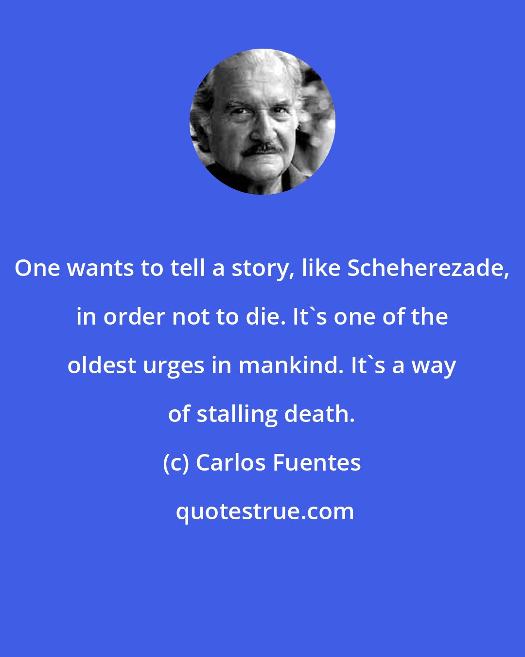 Carlos Fuentes: One wants to tell a story, like Scheherezade, in order not to die. It's one of the oldest urges in mankind. It's a way of stalling death.