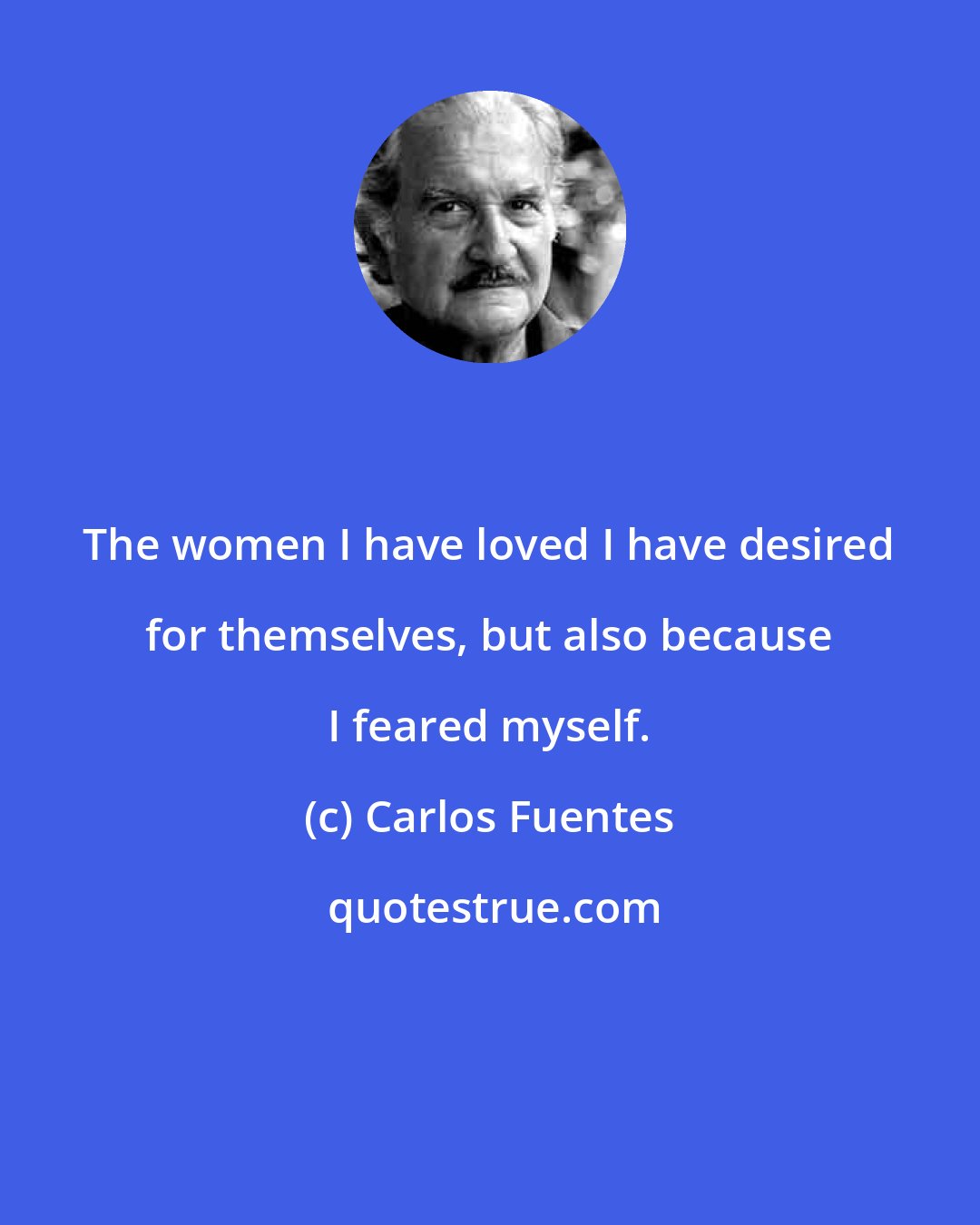 Carlos Fuentes: The women I have loved I have desired for themselves, but also because I feared myself.