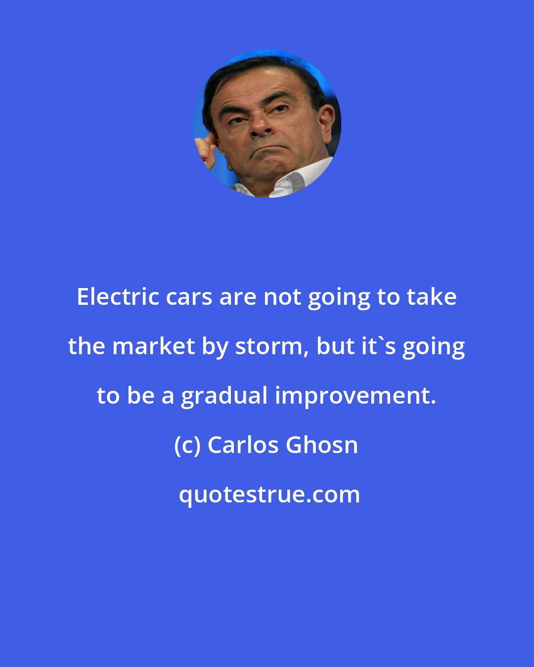 Carlos Ghosn: Electric cars are not going to take the market by storm, but it's going to be a gradual improvement.