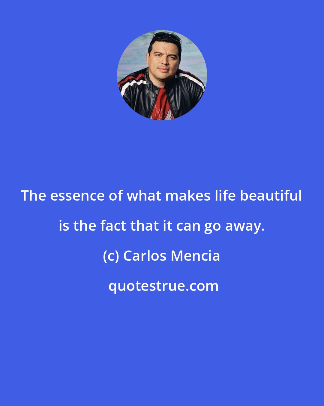Carlos Mencia: The essence of what makes life beautiful is the fact that it can go away.