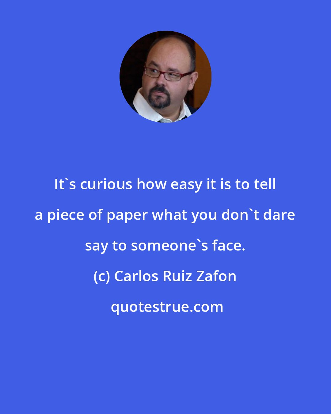 Carlos Ruiz Zafon: It's curious how easy it is to tell a piece of paper what you don't dare say to someone's face.