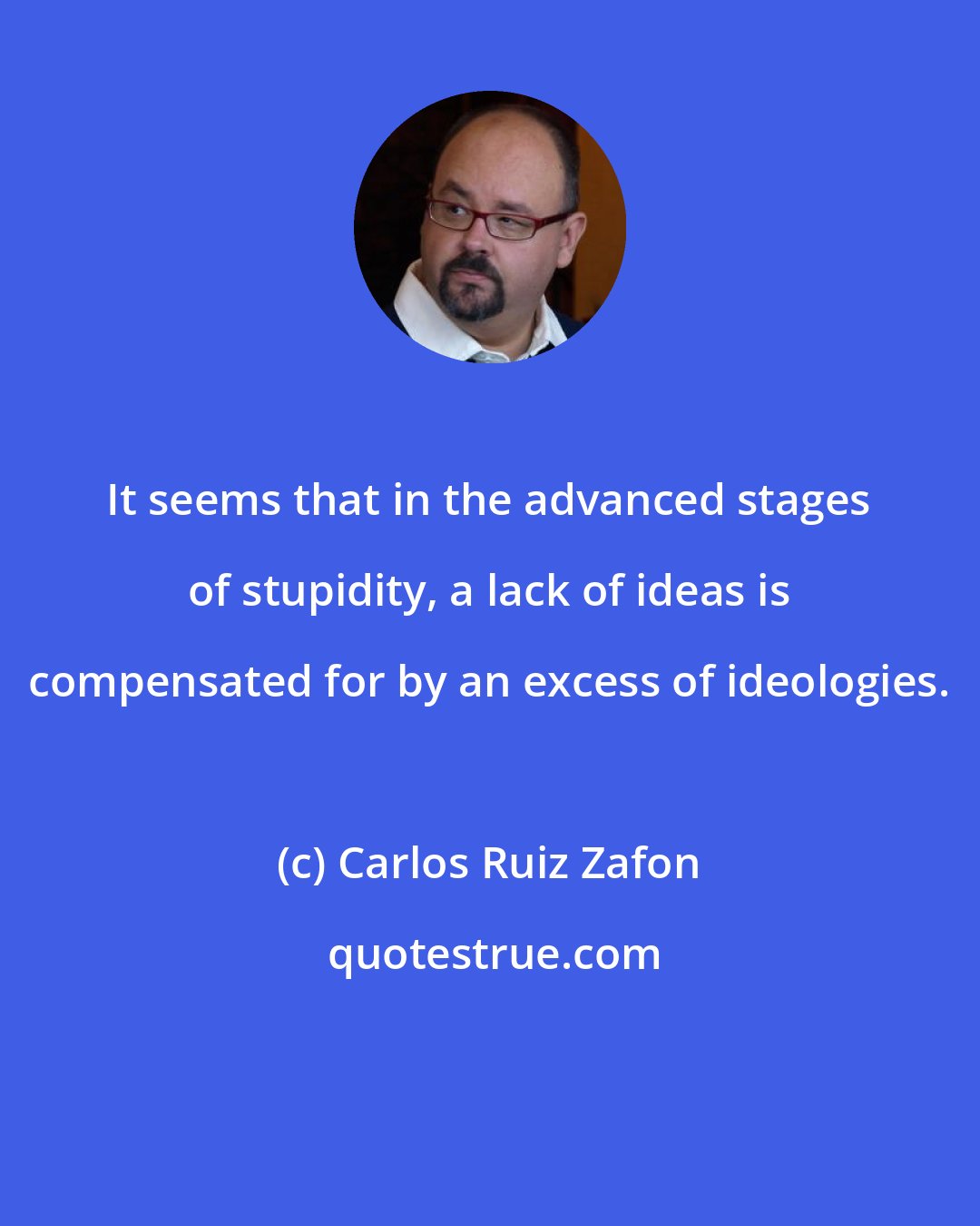 Carlos Ruiz Zafon: It seems that in the advanced stages of stupidity, a lack of ideas is compensated for by an excess of ideologies.