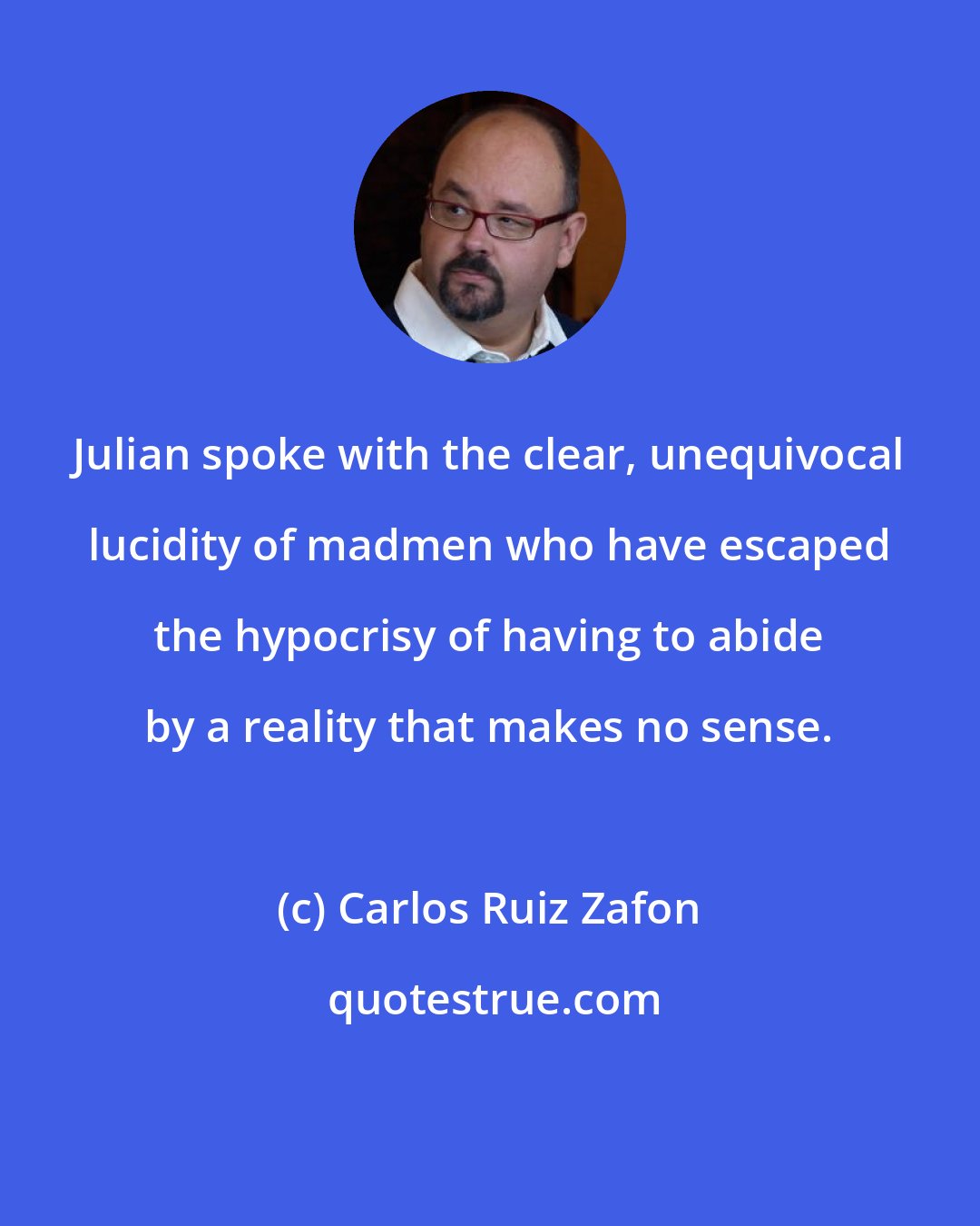 Carlos Ruiz Zafon: Julian spoke with the clear, unequivocal lucidity of madmen who have escaped the hypocrisy of having to abide by a reality that makes no sense.