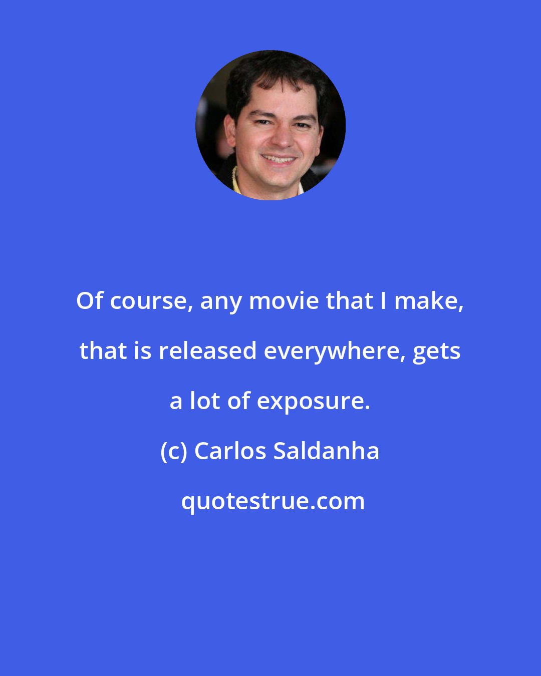 Carlos Saldanha: Of course, any movie that I make, that is released everywhere, gets a lot of exposure.