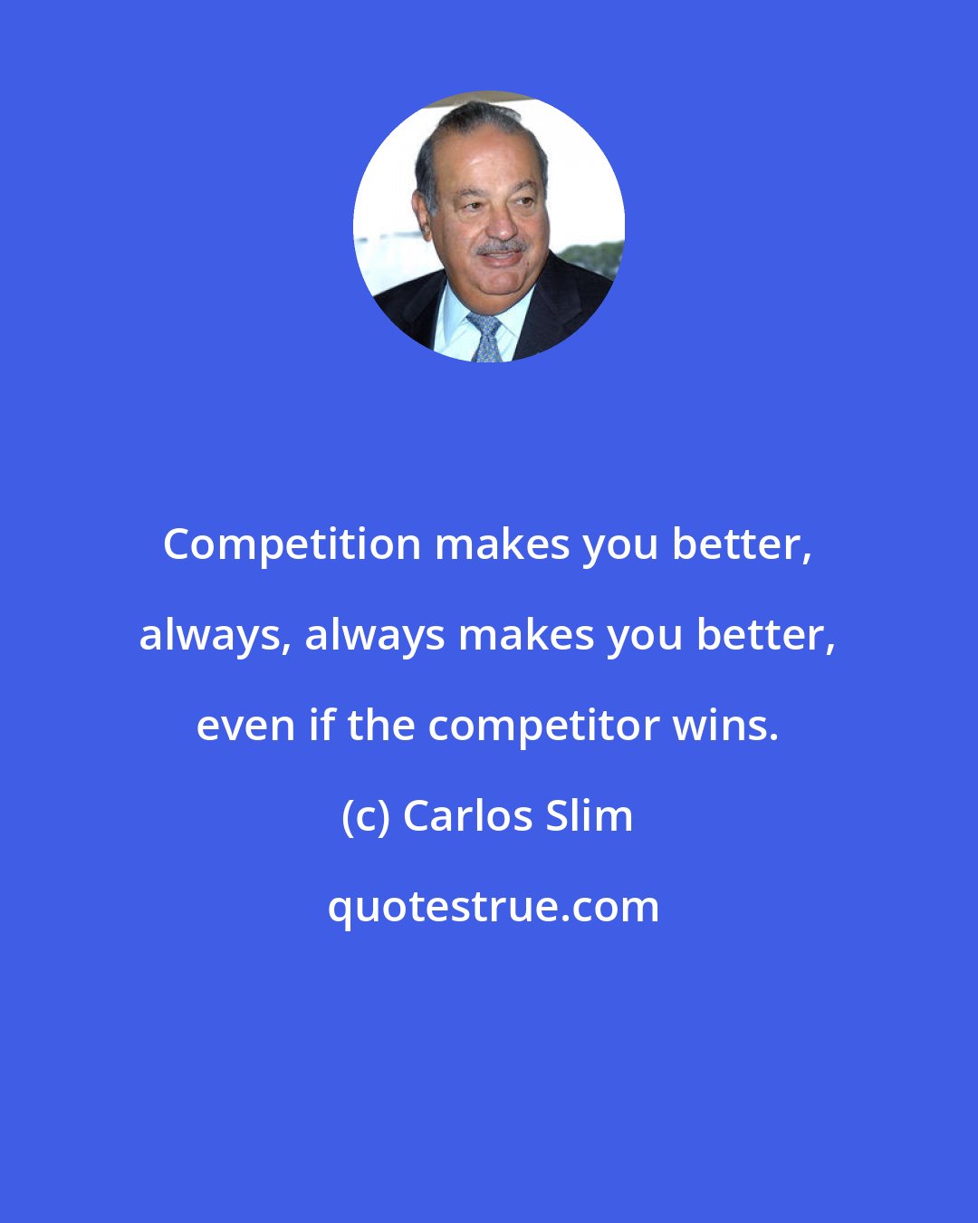 Carlos Slim: Competition makes you better, always, always makes you better, even if the competitor wins.