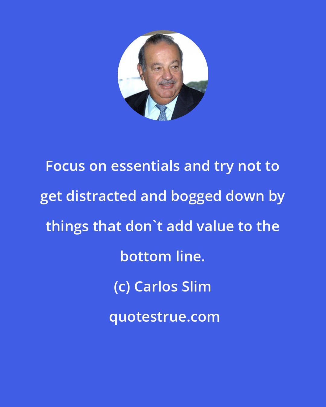 Carlos Slim: Focus on essentials and try not to get distracted and bogged down by things that don't add value to the bottom line.