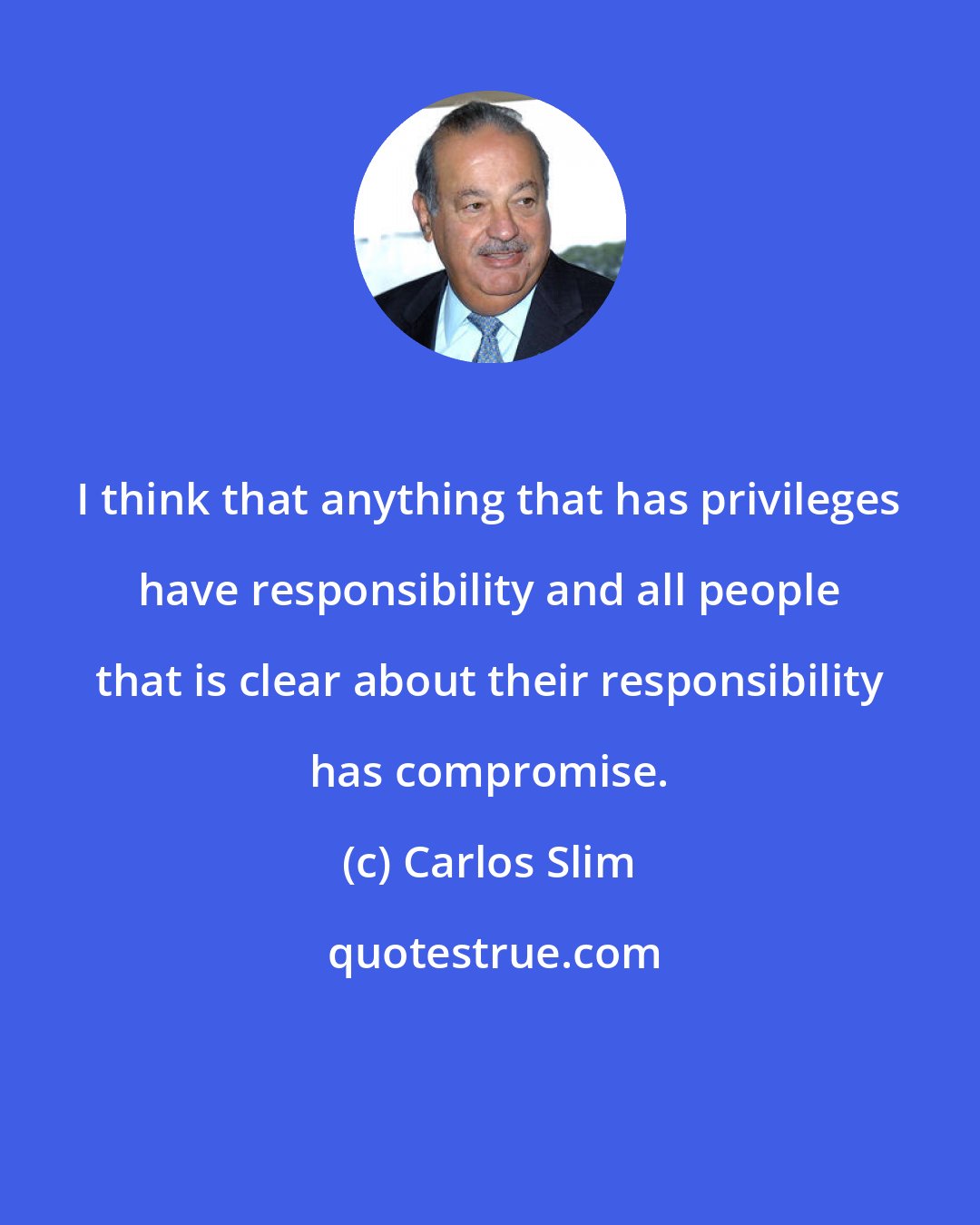 Carlos Slim: I think that anything that has privileges have responsibility and all people that is clear about their responsibility has compromise.