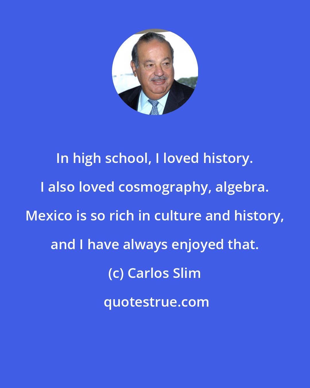 Carlos Slim: In high school, I loved history. I also loved cosmography, algebra. Mexico is so rich in culture and history, and I have always enjoyed that.