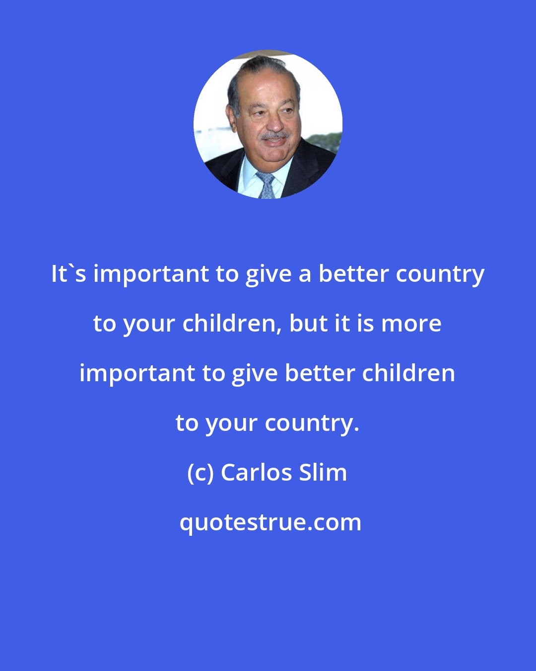 Carlos Slim: It's important to give a better country to your children, but it is more important to give better children to your country.