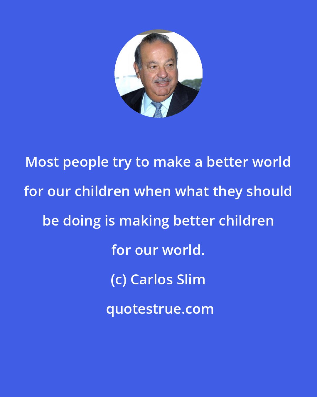 Carlos Slim: Most people try to make a better world for our children when what they should be doing is making better children for our world.