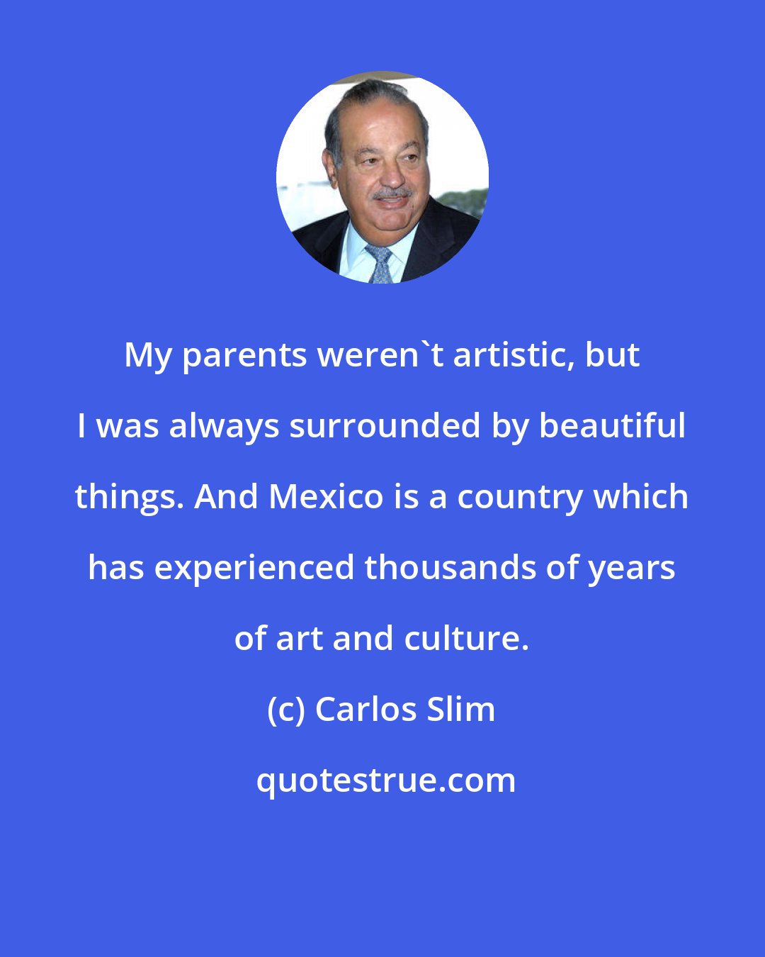 Carlos Slim: My parents weren't artistic, but I was always surrounded by beautiful things. And Mexico is a country which has experienced thousands of years of art and culture.