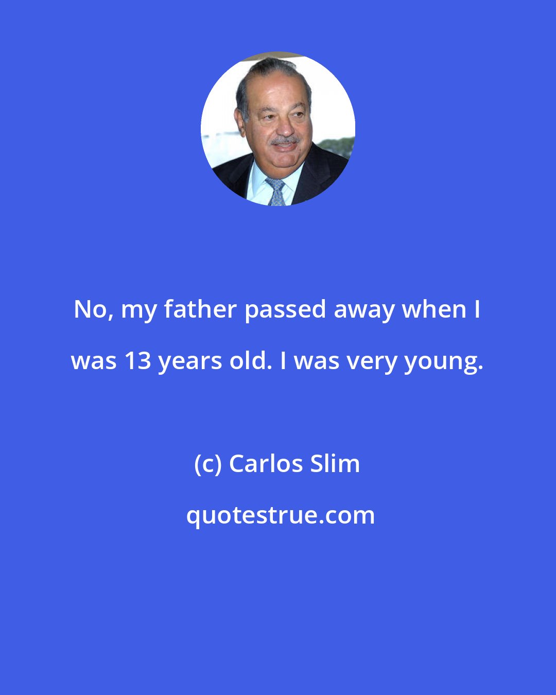 Carlos Slim: No, my father passed away when I was 13 years old. I was very young.