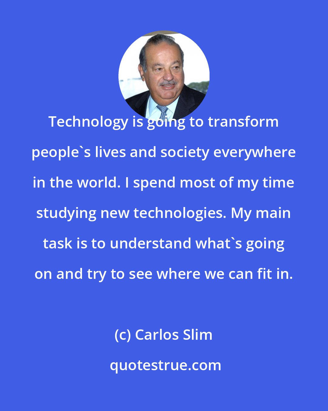 Carlos Slim: Technology is going to transform people's lives and society everywhere in the world. I spend most of my time studying new technologies. My main task is to understand what's going on and try to see where we can fit in.